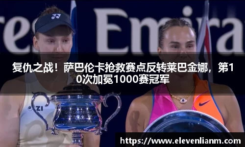 复仇之战！萨巴伦卡抢救赛点反转莱巴金娜，第10次加冕1000赛冠军