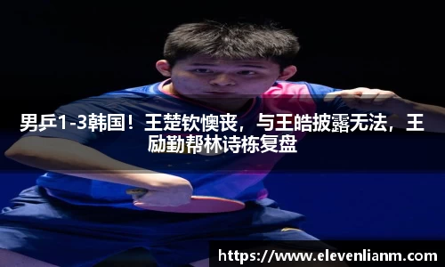 男乒1-3韩国！王楚钦懊丧，与王皓披露无法，王励勤帮林诗栋复盘